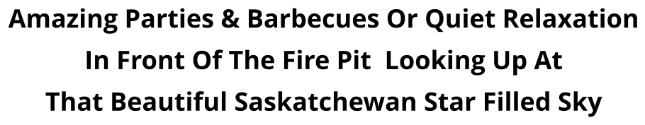 Amazing Parties & Barbecues Or Quiet Relaxation In Front Of The Fire Pit  Looking Up At  That Beautiful Saskatchewan Star Filled Sky